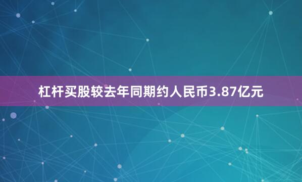 杠杆买股较去年同期约人民币3.87亿元