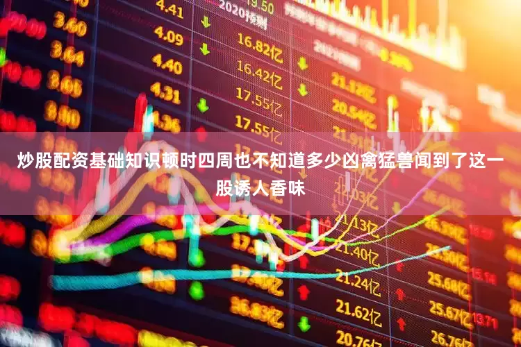 炒股配资基础知识顿时四周也不知道多少凶禽猛兽闻到了这一股诱人香味