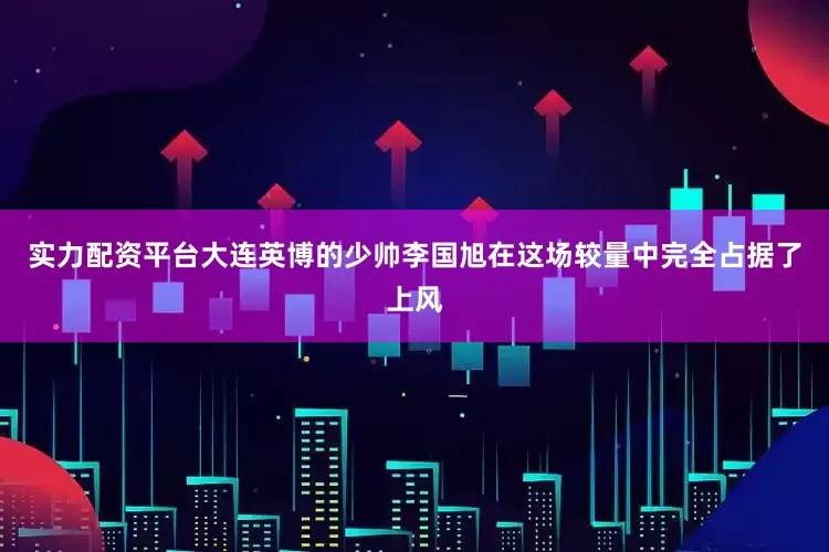 实力配资平台大连英博的少帅李国旭在这场较量中完全占据了上风