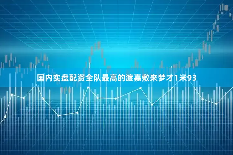 国内实盘配资全队最高的渡嘉敷来梦才1米93