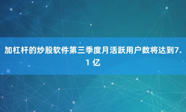加杠杆的炒股软件第三季度月活跃用户数将达到7.1 亿