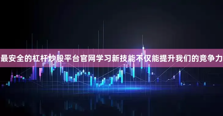 最安全的杠杆炒股平台官网学习新技能不仅能提升我们的竞争力