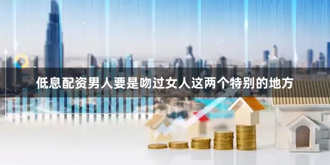 低息配资男人要是吻过女人这两个特别的地方