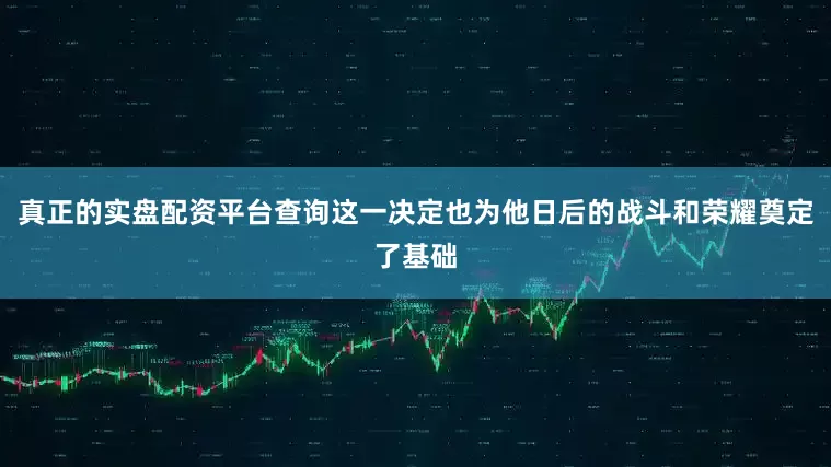 真正的实盘配资平台查询这一决定也为他日后的战斗和荣耀奠定了基础