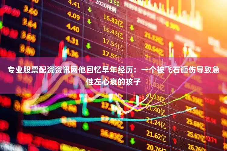 专业股票配资资讯网他回忆早年经历：一个被飞石砸伤导致急性左心衰的孩子