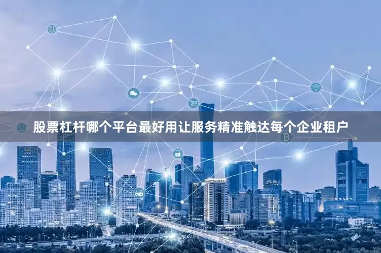 股票杠杆哪个平台最好用让服务精准触达每个企业租户
