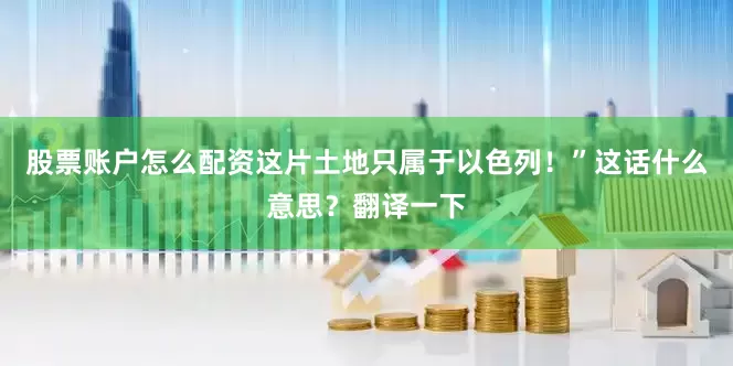股票账户怎么配资这片土地只属于以色列！”这话什么意思？翻译一下