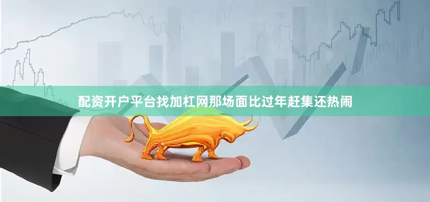 配资开户平台找加杠网那场面比过年赶集还热闹