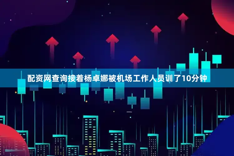 配资网查询接着杨卓娜被机场工作人员训了10分钟