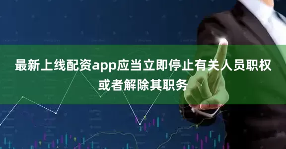 最新上线配资app应当立即停止有关人员职权或者解除其职务