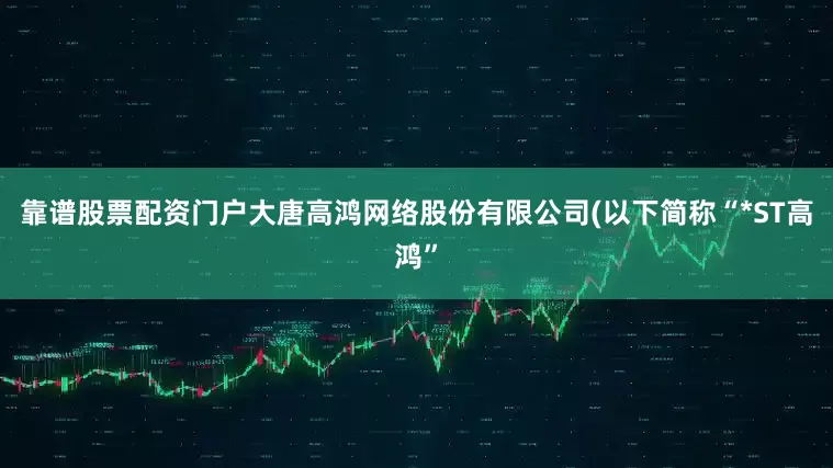 靠谱股票配资门户大唐高鸿网络股份有限公司(以下简称“*ST高鸿”
