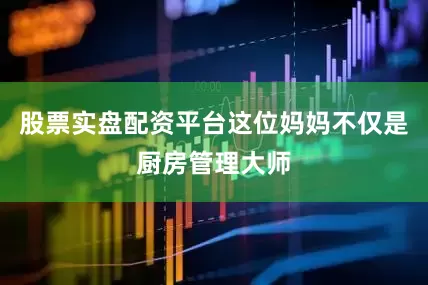 股票实盘配资平台这位妈妈不仅是厨房管理大师
