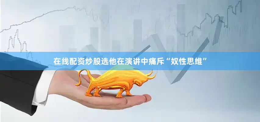 在线配资炒股选他在演讲中痛斥“奴性思维”