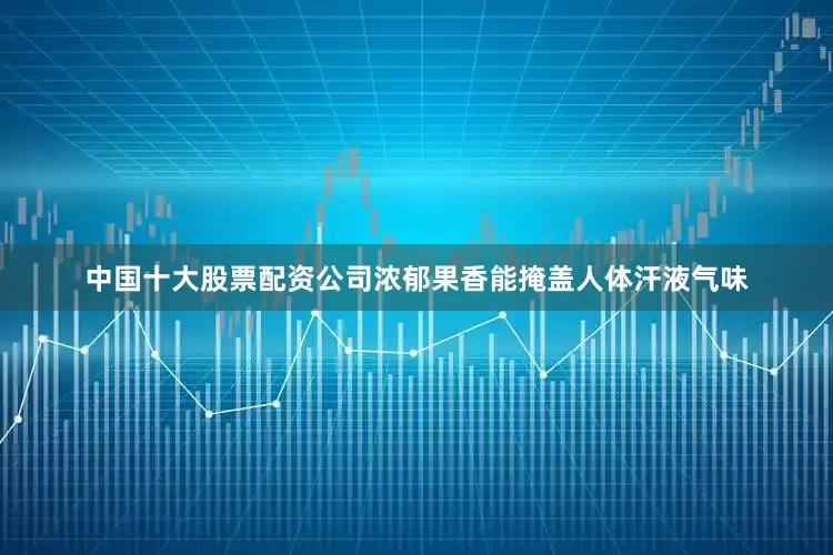 中国十大股票配资公司浓郁果香能掩盖人体汗液气味
