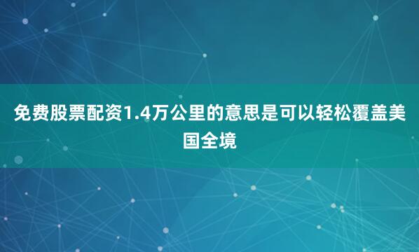 免费股票配资1.4万公里的意思是可以轻松覆盖美国全境