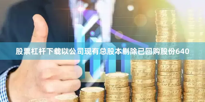 股票杠杆下载以公司现有总股本剔除已回购股份640