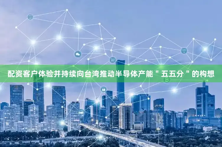 配资客户体验并持续向台湾推动半导体产能＂五五分＂的构想