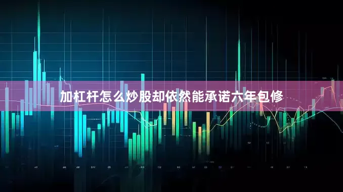 加杠杆怎么炒股却依然能承诺六年包修